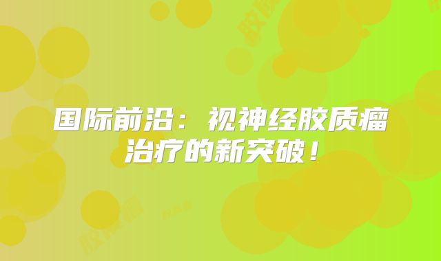 国际前沿：视神经胶质瘤治疗的新突破！