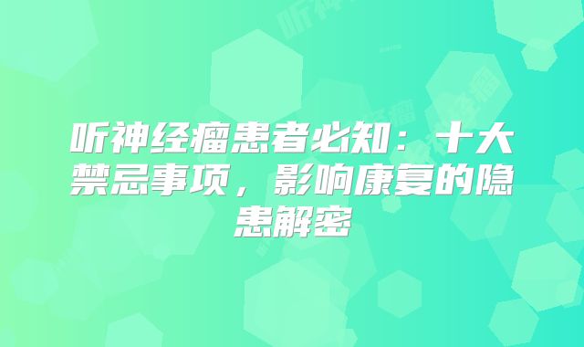 听神经瘤患者必知：十大禁忌事项，影响康复的隐患解密