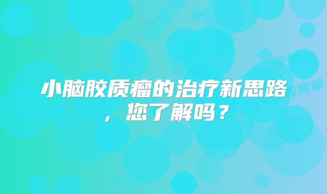 小脑胶质瘤的治疗新思路，您了解吗？