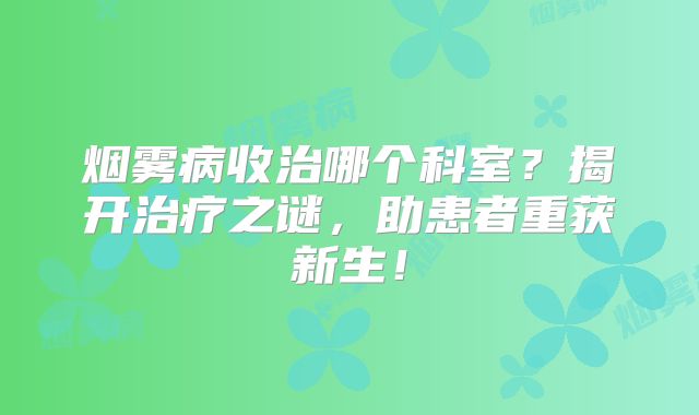 烟雾病收治哪个科室？揭开治疗之谜，助患者重获新生！