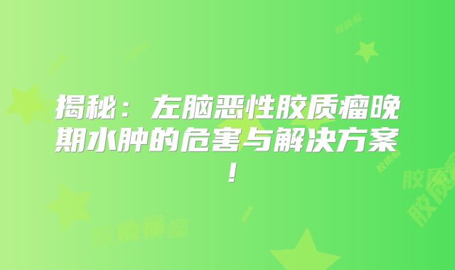揭秘：左脑恶性胶质瘤晚期水肿的危害与解决方案！