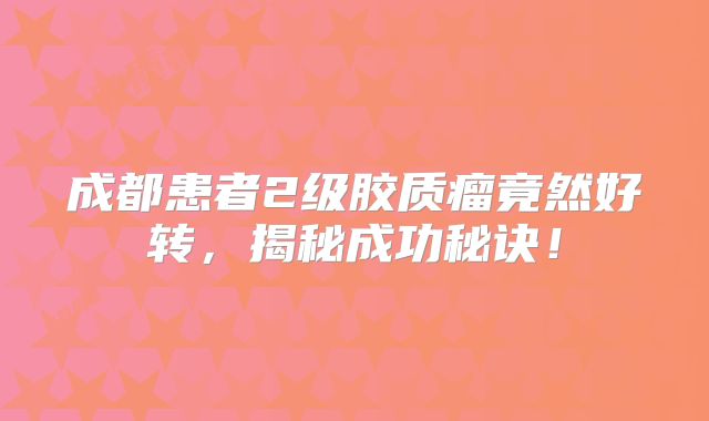 成都患者2级胶质瘤竟然好转，揭秘成功秘诀！