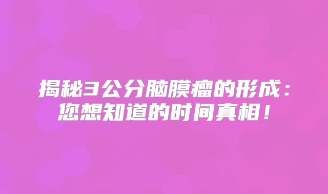 揭秘3公分脑膜瘤的形成：您想知道的时间真相！