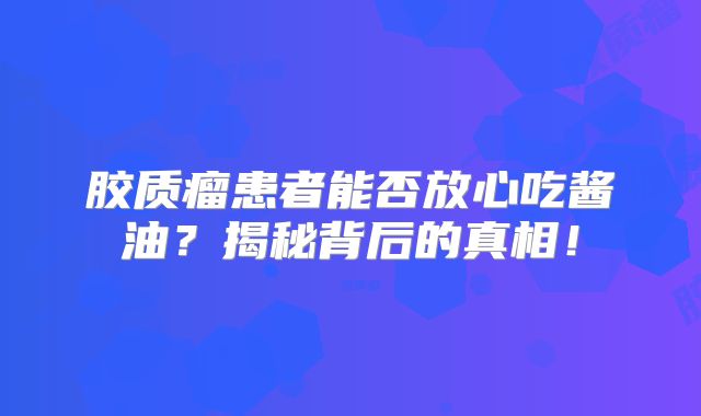 胶质瘤患者能否放心吃酱油？揭秘背后的真相！