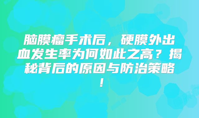 脑膜瘤手术后，硬膜外出血发生率为何如此之高？揭秘背后的原因与防治策略！