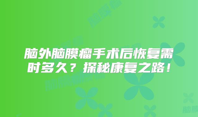 脑外脑膜瘤手术后恢复需时多久？探秘康复之路！