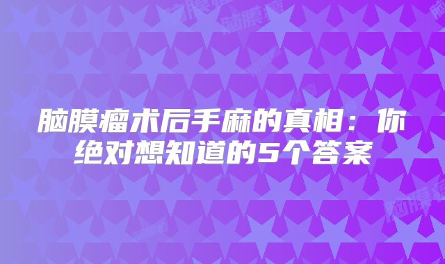 脑膜瘤术后手麻的真相：你绝对想知道的5个答案