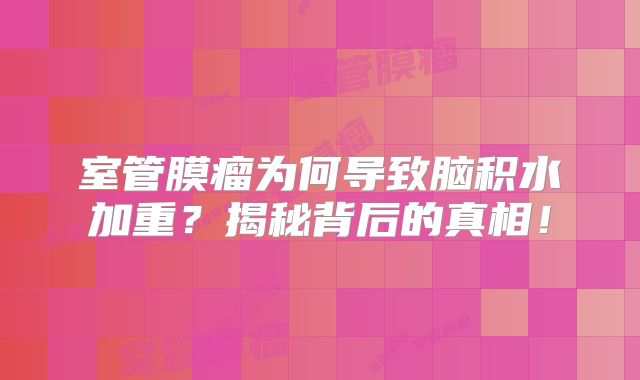 室管膜瘤为何导致脑积水加重？揭秘背后的真相！