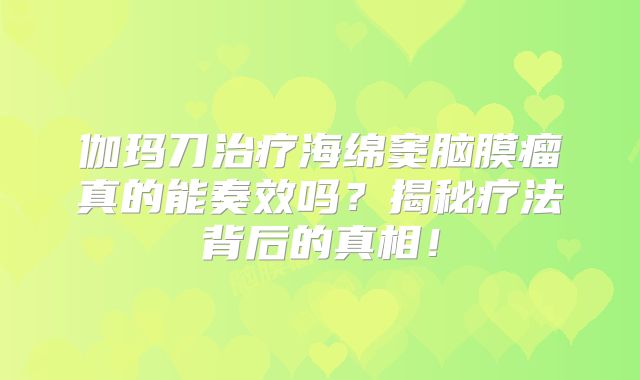 伽玛刀治疗海绵窦脑膜瘤真的能奏效吗？揭秘疗法背后的真相！