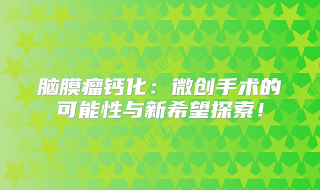 脑膜瘤钙化：微创手术的可能性与新希望探索！