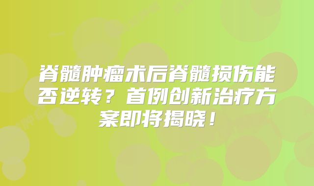 脊髓肿瘤术后脊髓损伤能否逆转？首例创新治疗方案即将揭晓！