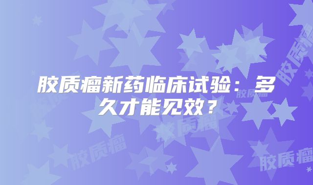 胶质瘤新药临床试验：多久才能见效？