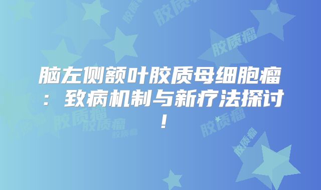 脑左侧额叶胶质母细胞瘤：致病机制与新疗法探讨！