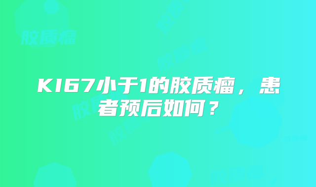 KI67小于1的胶质瘤，患者预后如何？