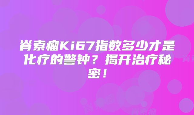 脊索瘤Ki67指数多少才是化疗的警钟？揭开治疗秘密！