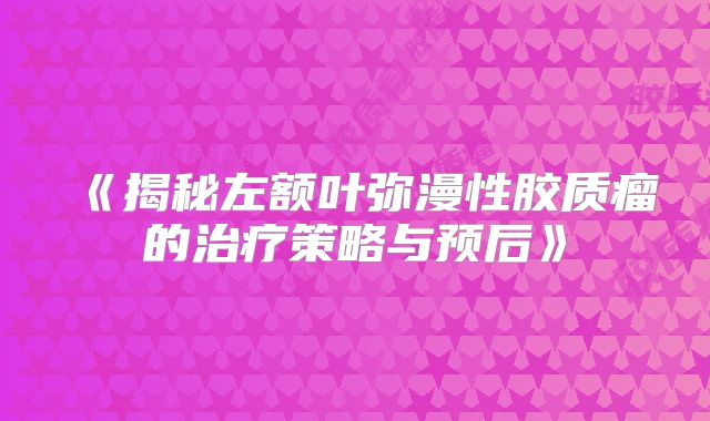 《揭秘左额叶弥漫性胶质瘤的治疗策略与预后》