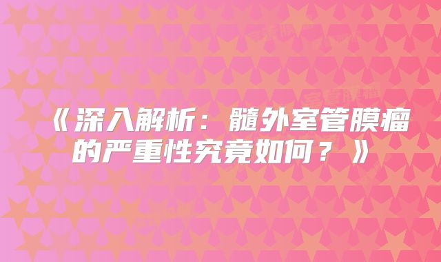 《深入解析：髓外室管膜瘤的严重性究竟如何？》