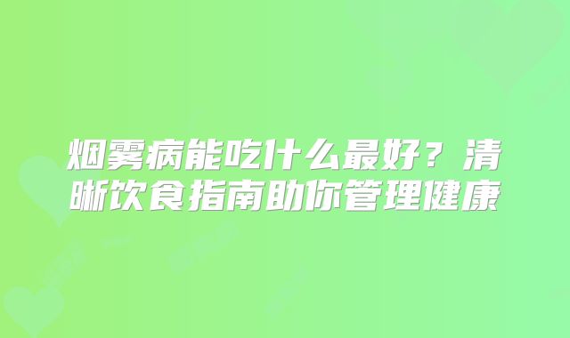 烟雾病能吃什么最好？清晰饮食指南助你管理健康