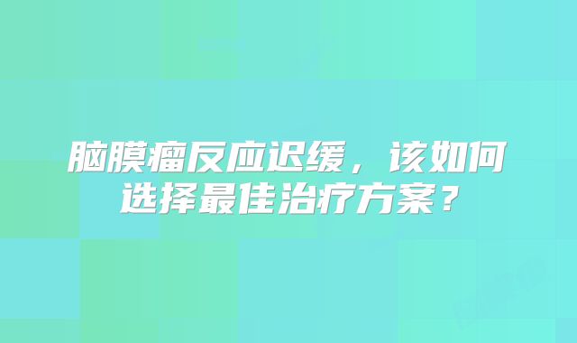 脑膜瘤反应迟缓，该如何选择最佳治疗方案？