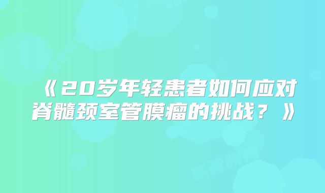 《20岁年轻患者如何应对脊髓颈室管膜瘤的挑战？》