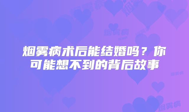 烟雾病术后能结婚吗？你可能想不到的背后故事