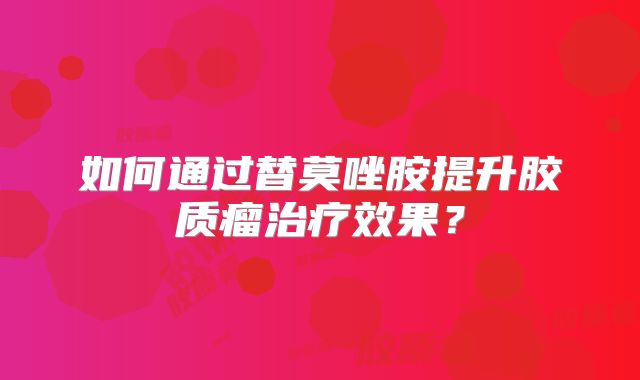 如何通过替莫唑胺提升胶质瘤治疗效果？