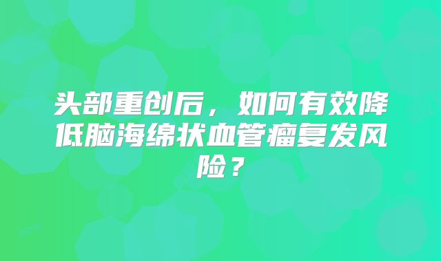 头部重创后，如何有效降低脑海绵状血管瘤复发风险？