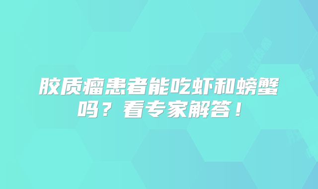 胶质瘤患者能吃虾和螃蟹吗？看专家解答！