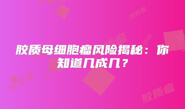 胶质母细胞瘤风险揭秘：你知道几成几？