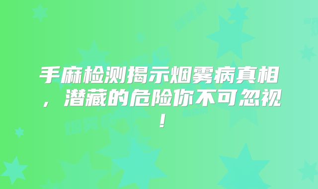 手麻检测揭示烟雾病真相，潜藏的危险你不可忽视！