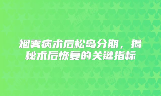 烟雾病术后松岛分期，揭秘术后恢复的关键指标