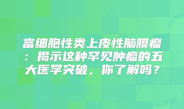 富细胞性类上皮性脑膜瘤：揭示这种罕见肿瘤的五大医学突破，你了解吗？