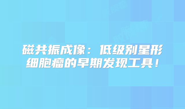 磁共振成像：低级别星形细胞瘤的早期发现工具！