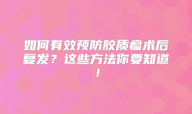 如何有效预防胶质瘤术后复发？这些方法你要知道！
