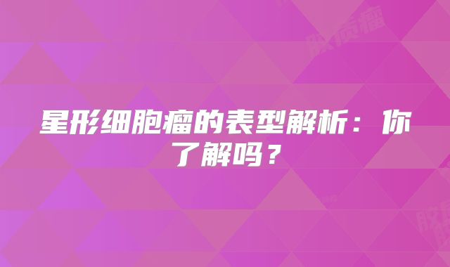 星形细胞瘤的表型解析：你了解吗？
