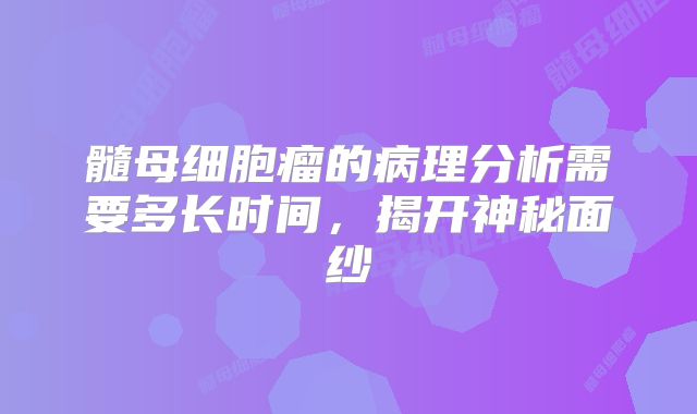 髓母细胞瘤的病理分析需要多长时间，揭开神秘面纱