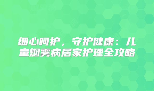 细心呵护，守护健康：儿童烟雾病居家护理全攻略