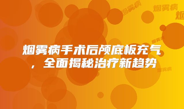 烟雾病手术后颅底板充气，全面揭秘治疗新趋势
