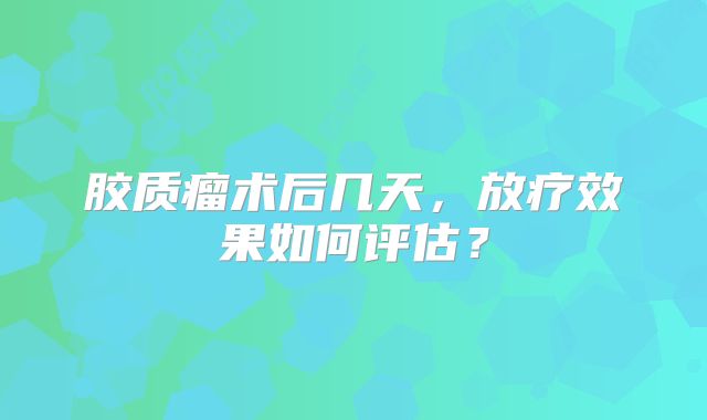 胶质瘤术后几天，放疗效果如何评估？