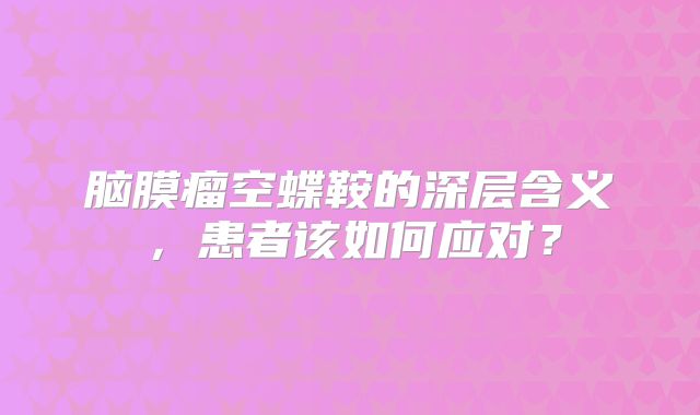 脑膜瘤空蝶鞍的深层含义，患者该如何应对？