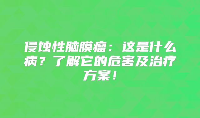 侵蚀性脑膜瘤：这是什么病？了解它的危害及治疗方案！