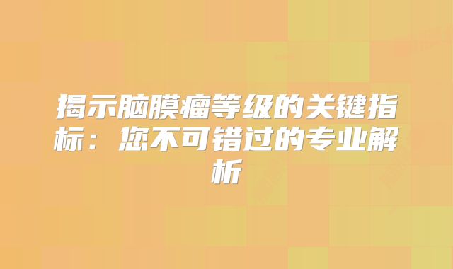 揭示脑膜瘤等级的关键指标：您不可错过的专业解析