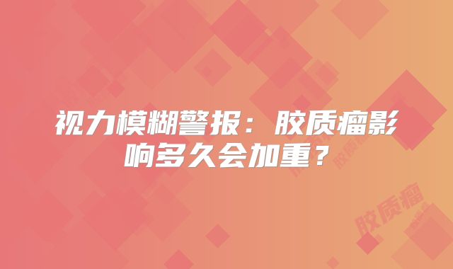 视力模糊警报：胶质瘤影响多久会加重？