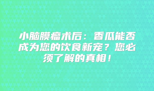小脑膜瘤术后：香瓜能否成为您的饮食新宠？您必须了解的真相！