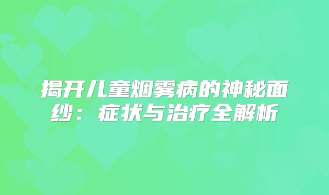 揭开儿童烟雾病的神秘面纱：症状与治疗全解析