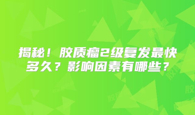 揭秘！胶质瘤2级复发最快多久？影响因素有哪些？