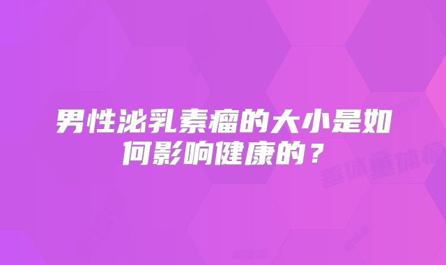男性泌乳素瘤的大小是如何影响健康的？