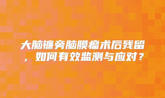大脑镰旁脑膜瘤术后残留，如何有效监测与应对？