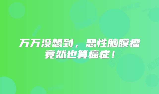 万万没想到，恶性脑膜瘤竟然也算癌症！