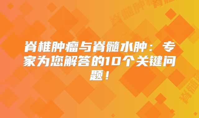 脊椎肿瘤与脊髓水肿：专家为您解答的10个关键问题！